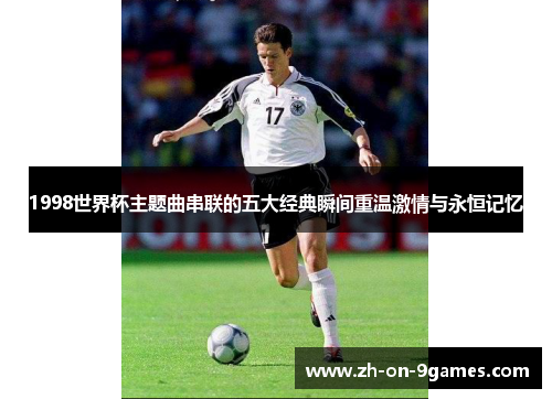 1998世界杯主题曲串联的五大经典瞬间重温激情与永恒记忆