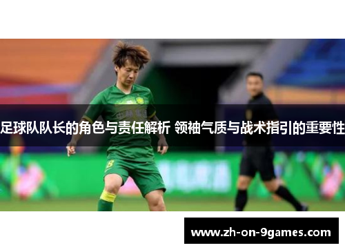 足球队队长的角色与责任解析 领袖气质与战术指引的重要性