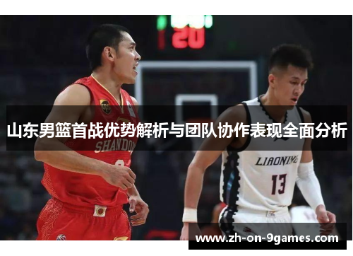 山东男篮首战优势解析与团队协作表现全面分析