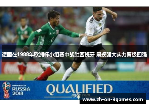 德国在1988年欧洲杯小组赛中战胜西班牙 展现强大实力晋级四强 德国在1988年欧洲杯小组赛中战胜西班牙 展现强大实力晋级四强