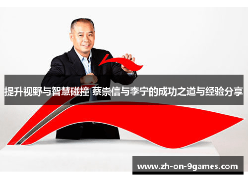 提升视野与智慧碰撞 蔡崇信与李宁的成功之道与经验分享 提升视野与智慧碰撞 蔡崇信与李宁的成功之道与经验分享