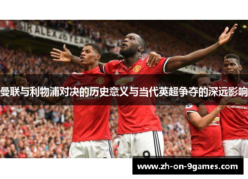 曼联与利物浦对决的历史意义与当代英超争夺的深远影响