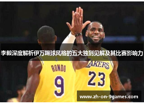 李毅深度解析伊万踢球风格的五大独到见解及其比赛影响力