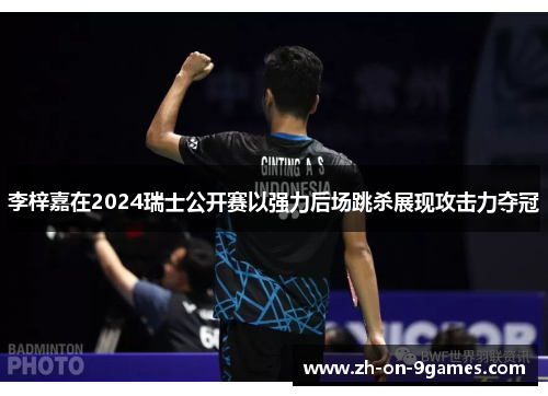 李梓嘉在2024瑞士公开赛以强力后场跳杀展现攻击力夺冠