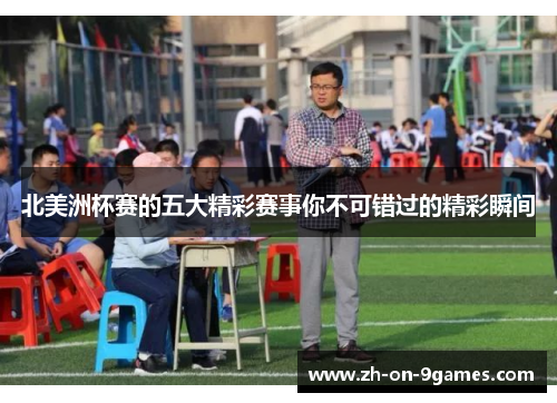 北美洲杯赛的五大精彩赛事你不可错过的精彩瞬间