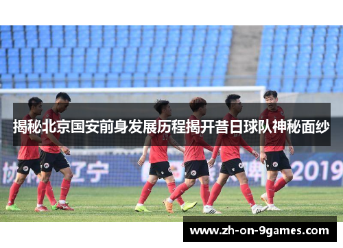 揭秘北京国安前身发展历程揭开昔日球队神秘面纱
