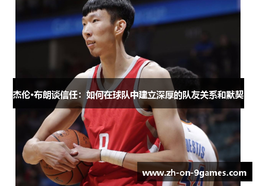 杰伦·布朗谈信任：如何在球队中建立深厚的队友关系和默契