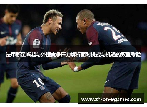 法甲新星崛起与外援竞争压力解析面对挑战与机遇的双重考验