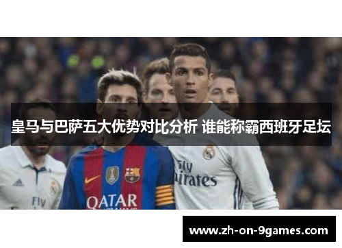 皇马与巴萨五大优势对比分析 谁能称霸西班牙足坛