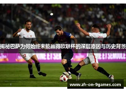 揭秘巴萨为何始终未能赢得欧联杯的深层原因与历史背景 揭秘巴萨为何始终未能赢得欧联杯的深层原因与历史背景