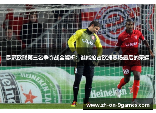 欧冠欧联第三名争夺战全解析：谁能抢占欧洲赛场最后的荣耀