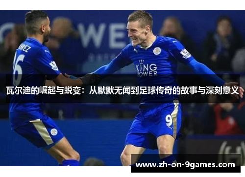 瓦尔迪的崛起与蜕变:从默默无闻到足球传奇的故事与深刻意义 瓦尔迪的崛起与蜕变:从默默无闻到足球传奇的故事与深刻意义