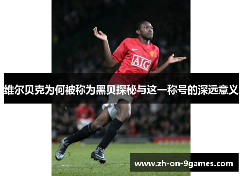 维尔贝克为何被称为黑贝探秘与这一称号的深远意义 维尔贝克为何被称为黑贝探秘与这一称号的深远意义