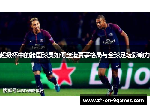 超级杯中的跨国球员如何塑造赛事格局与全球足坛影响力