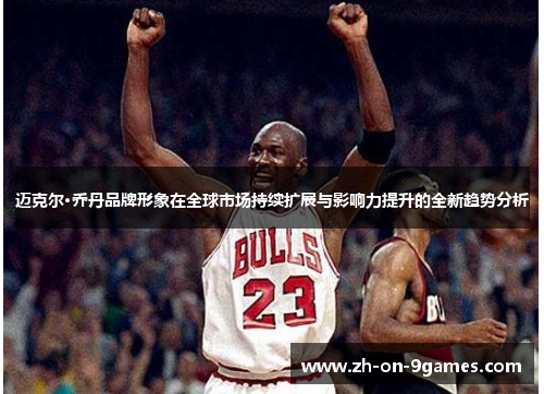 迈克尔·乔丹品牌形象在全球市场持续扩展与影响力提升的全新趋势分析
