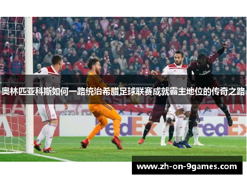 奥林匹亚科斯如何一路统治希腊足球联赛成就霸主地位的传奇之路