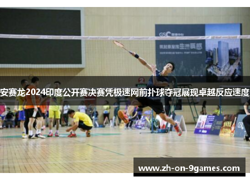 安赛龙2024印度公开赛决赛凭极速网前扑球夺冠展现卓越反应速度