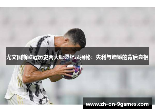 尤文图斯欧冠历史两大耻辱纪录揭秘：失利与遗憾的背后真相