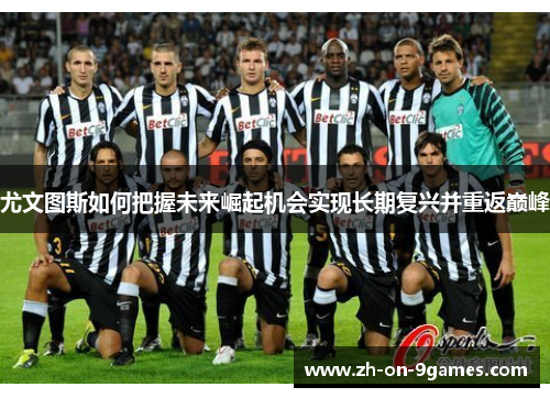 尤文图斯如何把握未来崛起机会实现长期复兴并重返巅峰