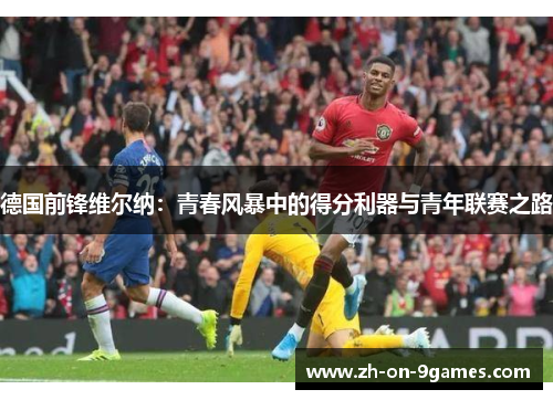 德国前锋维尔纳:青春风暴中的得分利器与青年联赛之路 德国前锋维尔纳:青春风暴中的得分利器与青年联赛之路