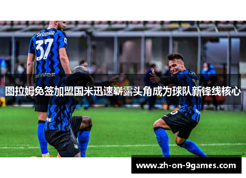 图拉姆免签加盟国米迅速崭露头角成为球队新锋线核心 图拉姆免签加盟国米迅速崭露头角成为球队新锋线核心