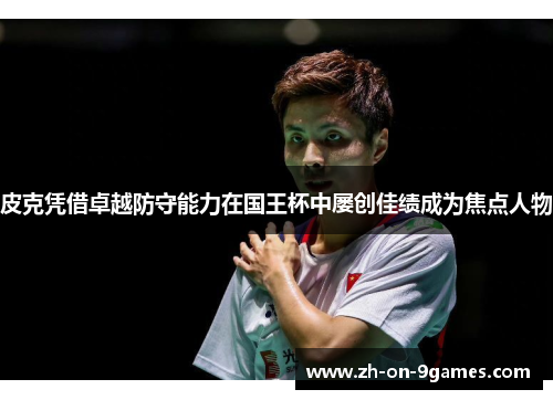 皮克凭借卓越防守能力在国王杯中屡创佳绩成为焦点人物