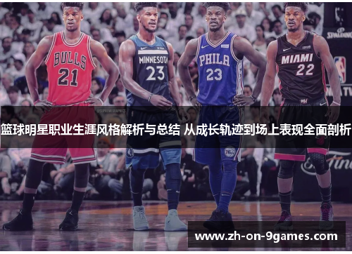 篮球明星职业生涯风格解析与总结 从成长轨迹到场上表现全面剖析 篮球明星职业生涯风格解析与总结 从成长轨迹到场上表现全面剖析