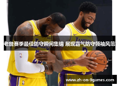 老詹赛季最佳防守瞬间集锦 展现霸气防守领袖风范