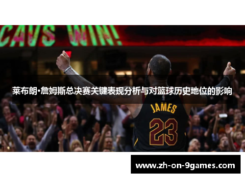 莱布朗·詹姆斯总决赛关键表现分析与对篮球历史地位的影响