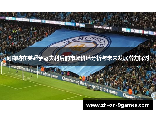 阿森纳在英超争冠失利后的市场价值分析与未来发展潜力探讨