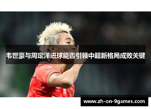 韦世豪与周定洋进球能否引领中超新格局成败关键