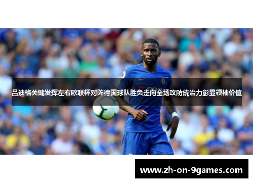 吕迪格关键发挥左右欧联杯对阵德国球队胜负走向全场攻防统治力彰显领袖价值 吕迪格关键发挥左右欧联杯对阵德国球队胜负走向全场攻防统治力彰显领袖价值